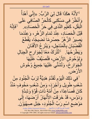 ‫َ َ‬
                                        ‫اٗؼ٤خء 81‬


                ‫4٧ََّٗوُٚ ٌٌٛح هَخٍ ُِ٢ حََُّودُّد : «اِِّٗ٢ أَٛيأُ‬
                     ‫َْ‬                         ‫ََ َ َ‬
            ‫ٝأَٗظَُ كِ٢ ٌِٓٔ٘٢ ًخُلَ حَُّٜوخكِ٢ ػَِ٠‬
                      ‫َ‬                ‫َ ْ َ َ ْ َ ِّ‬           ‫َ ْ ُ‬
                           ‫َ ِّ ْ َ َ ِ‬
‫حُزَوَ، ًـ٤ْ حَُّ٘ويٟ كِ٢ كَ حُلٜخى». 5كَبَِّٗوُٚ‬   ‫ْ ْ ِ َ َِْ َ‬
                 ‫ْ َ ْ َ َ ِ ِ ْ َ َ ِ َّو ْ ِ َ ِ ْ َ َ‬
             ‫هَزَ حُلٜخى، ػ٘ي طَٔخّ حَُِٛ، ٝػ٘يٓخ‬
                    ‫ِ ً ْ ُ‬
                  ‫٣َٜ٤َ حَُِٛ كَٜٓخ َٗ٠٤ـخ، ٣َوطَغ‬
                                             ‫ِ ُ َّو ْ ُ ِ ْ ِ ً‬
                            ‫حُوُ٠زَخٕ رِخَُٔ٘خؿَ، ٝ٣َِ٘ع ح٧َكَ٘خٕ‬
                             ‫ْ ْ َ َْ ِ ِ َ ْ ِ ُ ْ َ‬
                         ‫ٝ٣َطَكَٜخ. 6طُظَى ٓؼخ ُِـٞحٍف حُْ‬
           ‫ْ َ ُ َ ً َ َ ِ ِ ـزَخٍ‬
           ‫ِ ِ‬                                                ‫َ ْ َ ُ‬
                           ‫ُِٝٞكُٕٞ ح٧ٍَٝ، كَظُٜ٤ِّق ػَِ٤َٜخ‬
                              ‫َ ُ َ ْ‬             ‫ِ ْ ِ‬            ‫َ ُ‬
              ‫حُـٞحٍفُ، ٝطُ٘ظِّ٢ ػَِ٤َٜخ ؿٔ٤غ ٝكُٕٞ‬
              ‫ِ‬                ‫َ ْ َ ِ ُ ُ‬           ‫ْ َ َ ِ َ َ‬
                                                            ‫ح٧ٍَٝ.‬
                                                             ‫ْ ِ‬
      ‫َ ِّ ْ ُ ٞى ٖٓ‬
       ‫ِ ِ ْ‬                              ‫َ ْ ْ ِ َّو ُ ِ‬
                     ‫7كِ٢ ًُِي حُ٤َّٞ طُوَيّ َٛي٣َّوشٌ َُِد حُـُ٘‬
 ‫ٗؼذ ١َٞ٣َ ٝأَؿَى، ٖٝٓ ٗؼذ ٓوٞف ٌٓ٘‬
 ‫َْ ٍ ِ َ ْ َ َ َ ِ ْ َْ ٍ َ ُ ٍ ُُْ‬
                  ‫ًخٕ كَٜخػيح، ٖٓ أُٓش ًحص هُٞس ٝٗيس‬
                   ‫َ َ َ ِ ً ِ ْ َّو ٍ َ ِ َّو ٍ َ ِ َّو ٍ‬
            ‫ٝىّٝ، هَي هَهَض ح٧ََٜٗخٍ أٍََٟٜخ، اَُِ٠‬
                                ‫ََْ ٍ ْ َ َ ِ ْ ُ ْ َ‬
             ‫َ ْ ِ ِ ْ ِ َ ِّ ْ ُ ِ َ ِ ِ ْ ْ َ‬
           ‫ٟٓٞغ حْٓ ٍد حُـُ٘ٞى، ؿزََ ٜٛ٤َٕٞ.‬
             ‫‪Arabic Bible Outreach Ministry‬‬      ‫حُويٓش حُؼَر٤ش ٌَُِحُس رخ٩ٗـ٤َ‬
               ‫‪P.O. Box , Dracut , MAUSA www.arabicbible.com‬‬
          ‫‪© Copyright , All rights reserved. Email: info@arabicbible.com‬‬
 