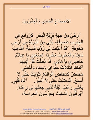 ‫َ َ‬
                                       ‫اٗؼ٤خء 12‬




           ‫َ ُ ْ َ ِ َ ِْ ْ َ‬
           ‫ح٧ٛلخف حُلخى١ ٝحُؼَُٕ٘ٝ‬

                                     ‫1ٝك٢ ٖٓ ؿَٜش رََ٣َّوش حُْ‬
    ‫َ ْ ٌ ِ ْ ِ ِ ِّ ِ زَلَ: ًِٝحرغ كِ٢‬
               ‫ْ ِ َ َ َ َ‬
‫حُـُ٘ٞد ػخٛلَش، ٣َؤْطِ٢ ٖٓ حُزََ٣َّوش ٖٓ أٍَٝ‬
‫ٍ‬        ‫ِ َ ْ ِّ ِ ِ ْ ْ‬                             ‫ْ َ ِ َ ِ ٍ‬
  ‫خٛذُ‬
     ‫ِ‬     ‫ٓوٞكَش. 2هَي أُػَِِ٘ض ُِ٢ ٍُإ٣َخ هَخٓ٤َشٌ: حَُّ٘و‬
                          ‫ِ‬       ‫ْ‬                ‫ْ ْ ْ‬         ‫َ ُ ٍ‬
   ‫َٗخٛزًخ ٝحُٔوَدُ ٓوَرًخ. حِٛؼي١ ٣َخ ػ٤٬َّ.‬
    ‫ِ ُ‬                     ‫ْ َِ‬             ‫ِ‬    ‫ِ َ ُْ ْ ِ ُ ْ‬
          ‫كخَٛ١ ٣َخ ٓخى١. هَي أَرطَ ِْض ًَ أَِٗ٤َِٜ٘خ.‬
                       ‫ْ ْ ُ ُ َّو‬                     ‫َ ِ‬      ‫3َ ِ ِ‬
                ‫ٌُُِِي حٓظَ٨َص كوٞح١ ٝؿؼخ، ٝأَهٌِٗ٢‬
                    ‫َ ْ ْ ََْ َ َ َ ً َ ََ‬
                    ‫َ َ َ ِ ْ َ َ ِ َّو ْ ُ َ‬
        ‫ٓوخٌٝ ًٔوخٝ حُٞحُِيس. طََِٞ٣ض كظَّو٠ ٫َ‬                     ‫َ َ‬
‫زِ٢.‬   ‫أَٓٔغ. حَٗيَٛ٘ض كظَّو٠ ٫َ أَٗظَُ. 4طَخَٙ هَِْ‬
                             ‫ْ ُ‬                    ‫ْ َ ُ َْ ْ ُ َ‬
                                 ‫َ َ‬           ‫ْ َّو‬
        ‫رَـظَِ٘٢ ٍػذٌ . َُ٤َِشُ ٌَُطِ٢ ؿؼََِٜخ ُِ٢ ٍػيسً.‬
              ‫ِ َْ‬                                          ‫ُ ْ‬       ‫َ‬
                   ‫ْ ُ َ ْ ِ َ َ‬                        ‫َ َ َْ َ‬
                ‫5٣َُطِّزُٕٞ حُٔخثِيسَ، ٣َلَُٕٓٞ حُلَحٓشَ،‬

            ‫‪Arabic Bible Outreach Ministry‬‬      ‫حُويٓش حُؼَر٤ش ٌَُِحُس رخ٩ٗـ٤َ‬
              ‫‪P.O. Box , Dracut , MAUSA www.arabicbible.com‬‬
         ‫‪© Copyright , All rights reserved. Email: info@arabicbible.com‬‬
 