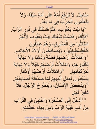‫َ َ‬
                                         ‫اٗؼ٤خء 2‬


              ‫َٓ٘خؿَ. ٫َ طََكَغ أُٓشٌ ػَِ٠ أُٓش ٓ٤لًخ، ٝ٫َ‬
                         ‫َّو ٍ َ ْ َ‬             ‫ْ ُ َّو َ‬          ‫َ ِ َ‬
                                                        ‫َ ُ َ ْ َ ْ َ‬
                                          ‫٣َظَؼَِّؤٕٞ حُلَد كِ٢ ٓخ رَؼي.‬
                                            ‫َ ُْ‬
‫ٍٞ حََُّود.‬
 ‫ِّ‬                 ‫ِ‬          ‫5٣َخ رَ٤ض ٣َؼوُٞد، َُِْٛ كََُِ٘ٔي كِ٢ ُٗ‬
                                        ‫َّو ْ ُ‬        ‫ْ َ ْ َ‬
                      ‫6كَبَِّٗوي ٍكَ٠ض ٗؼزَي رَ٤ض ٣َؼوُٞد ٧ََّٗو‬
           ‫َ َ ْ َ َ ْ َ ْ َ ْ َ ُْٜ‬
            ‫ُ‬
                                ‫حٓظَ٨ُٝح ٖٓ حَُٔ٘م، ُْٝٛ ػخثِلُٕٞ‬
                                 ‫َ‬       ‫ِ َ َْ ْ ِ ِ َ ْ َ‬                ‫ْ‬
      ‫ًخُلِِِٔط٤ِ٘٤ِّ٤ٖ، ٝ٣ُٜخكِلُٕٞ أَٝ٫َى ح٧َؿخِٗذ.‬
        ‫َ ْ َ َ ِ‬                                   ‫َ ْ ْ ِ َ َ َ‬
         ‫7ٝحٓظَ٨َص أٍَُْٟٜ كِ٠شً ًَٝٛزًخ ٝ٫َ َِٜٗخ٣َشَ‬
                                   ‫َ‬      ‫َ ْ ْ ْ ُ ْ َّو َ َ‬
    ‫ٌُُُِْ٘ٞٛ، ٝحٓظَ٨َص أٍَُْٟٜ ه٤٬ً ٝ٫َ َِٜٗخ٣َشَ‬
                              ‫ُ ِ ِْ َ ْ ْ ْ ُ ْ َْ َ‬
           ‫ًَُِٔزَخطِْٜ. 8ٝحٓظَ٨َص أٍَُْٟٜ أَٝػَخًٗخ.‬
                            ‫َ ْ ْ ْ ُ ْ ْ‬                      ‫َ ْ َ ِْ‬
 ‫٣َٔـيٕٝ ُِؼَٔ أَ٣ي٣ْٜ ُِٔخ َٛ٘ؼظُٚ أَٛخرِؼُْٜ.‬
      ‫َ ُ ْ‬                          ‫ْ ُ ُ َ َ َ ِ ِْ ِْ َ َ َْ‬
                             ‫ِ ْ َ ُ َ ْ ِ ُ َّو ُ‬
       ‫9ٝ٣َ٘ولُِٞ ح٩ٗٔخٕ، ٝ٣َ٘طََف حَُؿَُ، كَ٬َ‬                      ‫َ ْ َ‬
                                                                 ‫ْ ْ ْ‬
                                                               ‫طَـلَِ َُُْٜ.‬
     ‫َحد‬
     ‫َ ِ‬        ‫01حُىهَ اَُِ٠ حَُّٜووَس ٝحهظَزِت كِ٢ حُظُّد‬
                                      ‫ْ َِ َ ْ ْ‬                ‫ْ ُ ْ‬
               ‫ٖٓ أَٓخّ َٛ٤زَش حََُّود ٖٝٓ رََٜخء ػظَٔظِٚ.‬
                   ‫ِ َ َ ِ‬                    ‫ِّ َ ِ ْ‬     ‫ِ ْ َ ِ ْ ِ‬
             ‫‪Arabic Bible Outreach Ministry‬‬      ‫حُويٓش حُؼَر٤ش ٌَُِحُس رخ٩ٗـ٤َ‬
               ‫‪P.O. Box , Dracut , MAUSA www.arabicbible.com‬‬
          ‫‪© Copyright , All rights reserved. Email: info@arabicbible.com‬‬
 