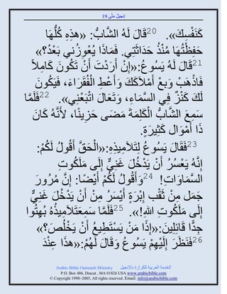 ‫إنؾَل مضَّني 91‬
                                                  ‫ُ َ‬


                        ‫كيَفْ َ ». 02قَج َ لَ ُ ثلٖجحُّن : «ايه كلُّن‬
                    ‫ِ ِ ُ َج‬                    ‫َّن‬                                 ‫َ ْ ِ‬
            ‫ففِظضُ َج ميي فوثعَضٌِ. َمجىث ٍُؼوٍنٌ دَؼو؟»‬
                     ‫ُْ‬             ‫َ َ ْ ِ ُ‬                  ‫َ ْ ُُْ َ َ‬
     ‫12قَج َ لَ ُ ٍَُْوع:«إِو ًَهس َو صَكوو كجمالً‬
              ‫ُ ْ َْ َ ْ ُ َ َ ِ‬
            ‫َجىاَخ َ دغ َمالَك َ َ َػ٠ ثلفُ ٌَثء، َََكوو‬
             ‫ُ َ‬                 ‫ْ ِ ْ َ َ‬                  ‫ْ ْ ْ ْ َ‬
‫مج‬
 ‫َّن‬                                  ‫َ ْ ْ‬
         ‫لَ َ كيَ ٌِ ثلْمجء، َ صَؼج َ ثصذَؼيٌِ». 22 َلَ‬    ‫َّن َ ِ‬             ‫َْ ٌ‬
         ‫ّمغ ثلٖجحُّن ثلكلِمزَ مٞي فٍَيًج، اَنَّن ُ كجو‬
           ‫َ َ‬                          ‫ِ‬     ‫َْ َ َ َ َ‬                  ‫َ ِ َ َّن‬
                                                              ‫ىث َموث كغٌَِر.‬
                                                                   ‫َ ْ َ َ ٍَ‬
             ‫ي:‬‫ْ‬   ‫32 َ َج َ ٍَُْوع لِضَالَمَيه:«ثلق َّن َقُو ُ لَكُ‬
                                            ‫ِ ِِ ْ َ‬               ‫ُ‬
                            ‫إِنَّن ُ ٍَؼٌْ َو ٍَومل غيٌِ إِلَي ملَكوس‬
                            ‫َ ُ ِ‬                   ‫ْ ُ ُ ْ ْ ُ َ َ ٌّن‬
           ‫مٌ ً‬
            ‫ُ ُ َ‬            ‫ثلْمج َ ثس! 42 َ َقُو ُ لَكي ٍَٞج: إِوَّن‬
                                       ‫ُْ ْ ً‬                           ‫ِ‬            ‫َّن َ‬
     ‫ؽمل من عَ ْخ إِدٌر ٌٍَْ من َو ٍَومل غيٌِ‬
      ‫ْ َ ٍ ْ َ ُ ِ ْ ْ ْ ُ َ َ ٌّن‬                                          ‫َ َ ِ ْ‬
‫َّن َ ِ َ ِ ُ وث‬
          ‫إِلَي ملَكوس للَاِ!». 52 َلَمج ّمؼضَالَمَيهُ دُ ِضُ‬          ‫َ ُ ِ‬
             ‫ؽوث قَجةِلَِن:«إِىث من ٍَْضَطَغ َو ٍَنلُ٘؟»‬
                      ‫َ ً َ ْ ْ ِ ُ ْ ْ َ‬                                                  ‫ِ ًّ‬
                 ‫َ‬  ‫62 َيَظٌَ إِلََ ِي ٍَُْوع َ قَج َ لَ ُي:«ايث ػيْ‬
                 ‫َ ِو‬                     ‫ْ‬              ‫ُ‬           ‫َ ْ ْ‬
                ‫‪Arabic Bible Outreach Ministry‬‬       ‫ثلنومز ثلؼٌدَز للكٌثٍر دجإلنؾَل‬
                  ‫‪P.O. Box , Dracut , MAUSA www.arabicbible.com‬‬
             ‫‪© Copyright , All rights reserved. Email: info@arabicbible.com‬‬
 