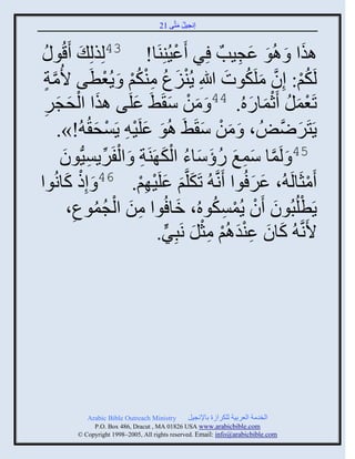 ‫إنؾَل مضَّني 12‬
                                             ‫ُ َ‬


 ‫و ُ‬      ‫ايث َ اُو ػؾَخٌ ٌِ َػَُيِيَج! 34لِيلِ َ َقُ‬
                                     ‫ْ‬           ‫َ َ ِ‬        ‫َ‬
  ‫لَكي: إِو ملَكوس للَاِ ٍُيَع ميكي َ ٍُؼطَي اُمز‬
  ‫َّن ٍ‬              ‫ْ َ ُ ِْ ُْ ْ‬             ‫ُ ْ َّن َ ُ َ‬
  ‫صَؼمل َعمجًهُ. 44 َ من ّ َ٠َ ػلَي ايث ثلقؾٌ‬
   ‫ِ‬    ‫َ ْ َ َ‬           ‫َ‬         ‫َ ْ َ‬           ‫ْ َ ُ َْ َ‬
         ‫ٍَضٌََّٝنُٜ ، َ من ّ َ٠َ اُو ػلََ ِ ٍَْق ُ ُ!».‬
                   ‫َ َ ْ ْ َ‬              ‫َ ْ َ‬             ‫َ‬
           ‫َّن َ ِ َ ُ َ َ ُ ْ َ ِ ْ ِّن ِ َ‬
          ‫54 َ لَمج ّمغ ًؤّجء ثلك َيَز َ ثلفٌٍََُّْنوو‬
‫َمغَجلَ ُ، ػٌ ُوث َنَّن ُ صَكلَّني ػلََ ِي. 64 َ إِى كجنُوث‬
            ‫ْ َ‬             ‫َ َ َ ْ ْ‬                ‫َ َ‬        ‫ْ‬
              ‫ِ‬   ‫ِ َ ْ ُ ُ‬            ‫َ‬    ‫ْ َ ْ ْ ِ ُ‬
             ‫ٍَطلُذُوو َو ٍُمْكوهُ، مج ُوث من ثلؾموع،‬
                               ‫اَنَّن ُ كجو ػيواُي مغل نَذٌِ.‬
                                 ‫َ َ ِ ْ َ ْ ِ ْ َ ٍّن‬




           ‫‪Arabic Bible Outreach Ministry‬‬       ‫ثلنومز ثلؼٌدَز للكٌثٍر دجإلنؾَل‬
             ‫‪P.O. Box , Dracut , MAUSA www.arabicbible.com‬‬
        ‫‪© Copyright , All rights reserved. Email: info@arabicbible.com‬‬
 