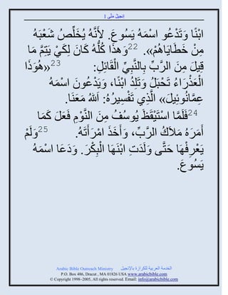 ‫إنؾَل مضَّني 1‬
                                               ‫ُ َ‬


      ‫ثديًج َ صَوػو ثّم ُ ٍَُْوع. اَنَّن ُ ٍُنلِّنُ٘ ٕؼذَ ُ‬
            ‫َْ‬          ‫َ‬              ‫َ‬             ‫ْ ُ ْ َ‬                    ‫ْ‬
  ‫من مطَجٍَجاُي». 22 َ ايث كلُّن ُ كجو لِكٌ ٍَضِي مج‬
    ‫َ ُ َ َ َ ْ َّن َ‬                                         ‫ْ‬          ‫ِ ْ َ‬
  ‫ََ‬
‫32«اُوىث‬                          ‫ِ‬      ‫ِّن ْ‬
                                ‫قَِل من ثلٌَّنح دِجليَّنذٌِ ثل َجةِل:‬
                                                         ‫ِّن‬         ‫َ ِ َ‬
                 ‫ْ ُ َ ْ َ‬                  ‫ُ ْ‬         ‫َْْ َ ُ ْ ُ‬
               ‫ثلؼيًثء صَقذَل َ صَلِو ثديًج، َ ٍَوػوو ثّم ُ‬
                    ‫ػمجنُوةَِل» ثلَّنيً صَفٌَْهُ: َللَاُ مؼيَج.‬
                        ‫ََ‬            ‫ِ ْ ِ ُ‬                    ‫َ‬          ‫ِ َّن‬
          ‫َ‬  ‫42 َلَمج ثّضََ َظَ ٍُوُّف من ثليَّنوا َؼل كَ‬
        ‫ُ ِ َ ْ ِ َ َ مج‬                                     ‫َّن ْ ْ‬
‫ي‬
‫ْ‬ ‫52 َ لَ‬               ‫َمٌهُ مالَك ثلٌَّنح، َ َمي ثمٌ َصَ ُ.‬
                               ‫ََ ْ َ‬            ‫ِّن‬            ‫َ َ َ ُ‬
         ‫ْ ْ َ َ َ ْ َ‬
     ‫ٍَؼٌ ْ َج فضَّني َ لَوس ثديَ َج ثلذِكٌ. َ هػج ثّم ُ‬
                                           ‫َ ِ ْ‬                   ‫َ‬       ‫ْ ِ‬
                                                                      ‫ٍَُْوع.‬
                                                                       ‫َ‬




              ‫‪Arabic Bible Outreach Ministry‬‬       ‫ثلنومز ثلؼٌدَز للكٌثٍر دجإلنؾَل‬
                ‫‪P.O. Box , Dracut , MAUSA www.arabicbible.com‬‬
           ‫‪© Copyright , All rights reserved. Email: info@arabicbible.com‬‬
 