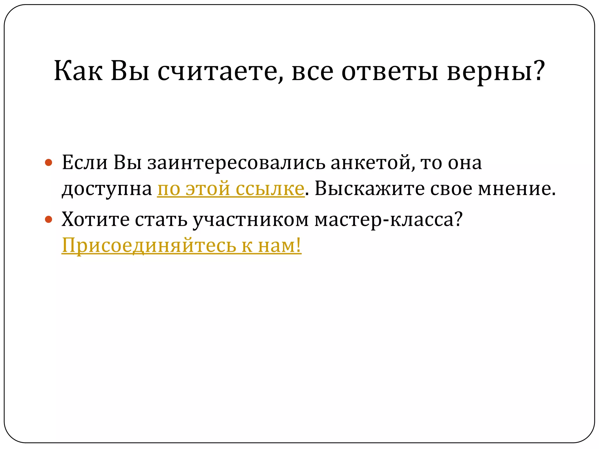 Как Вы считаете, все ответы верны?

 Если Вы заинтересовались анкетой, то она
  доступна по этой ссылке. Выскажите свое мнение.
 Хотите стать участником мастер-класса?
  Присоединяйтесь к нам!
 