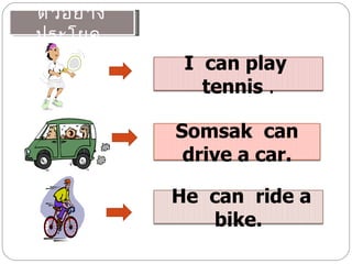 ตั ว อย่ า ง
ประโยค
                I can play
                  tennis .

               Somsak can
                drive a car.

               He can ride a
                  bike.
 