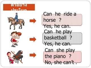 ตัวอย่าง
ประโยค
           Can he ride a
           horse ?
           Yes, he can.
           Can he play
           basketball ?
           Yes, he can.
            Can she play
            the piano ?
            No, she can’t .
 