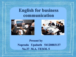 English for business
  communication




       Present by
Noprada Upahath 54120803137
  No.37 M.A. TESOL 5
 