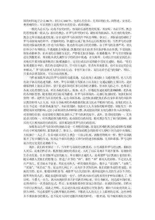 国的时间起于公元 96 年，到公元 192 年，包括七位皇帝，尤其以特拉央、阿得连、安东尼、
奥理略四位，可以称得上是英明杰出的皇帝，政绩彪柄。
  一般的人总以为，动荡不安的时代，容易助长新思想的发展，其实呢，未必尽然，教会
的思想家都一致认为，  新兴的教会，  在罗马和平的时局， 最容易传扬福音，从历史的角度来，
教会之所以能迅速的发展，实在是拜罗马帝国的升平状态所赐，事实上，圣保禄也的确用了
罗马帝国境内的和平，才能顺利的、快速的完成了他多次远行传教的行程，当然罗马的法律
制度对保禄的传教工作也大有帮助，他也善用这项公民的资格。由于罗马的法律严明，犹太
狂热分子有所顾忌， 不敢随便杀死保禄。    凯撒的官吏们也曾多次保护他自由传教，不受阻挠，
例如在格林多，亚该亚的总督弹压乱民，严禁他们加害保禄；在耶路撒冷，罗马军官将保禄
送往凯撒勒亚，帮助他从犹太激烈分子的陷害中脱逃；在厄弗所，行政长官出面安抚民众，
劝他们不要对保禄和他的门徒横施暴行，这位行政长官说得最中肯而且透彻，他说：       “你们
如果要提出申诉，我们有法庭和法官，尽可自行起诉，你若有其他要求，也可由法定的会议
来解决。”罗马的法律对人民的合法行动，非但不加干涉，而且还给予适当的保护，所以，
只要在法律范围内，可以自由的传教。
  当然前面我所讲过的罗马帝国的交通设施，     无论是海上或是陆上交通的便利， 也大大的
有助于福音的迅速传播。本来，罗马帝国致力发展水上以及陆上交通运输的主要目的，是在
确保物质上能灵活供应，借于促进帝国的军事行动和经济繁荣，但却在无形之中，也帮助了
各地文化思想的交流，来往各地的商人、旅客、水手，好像是传递花粉的蜜蜂蝴蝶，把各地
的各种新思想，随着他们的行踪而传播着。在罗马帝国境内，还盛行奴隶制度，奴隶们如同
货物一样，竟然作为买卖的对象，运往帝国各地，这些奴隶就把他们各自家乡原有的风俗和
宗教信仰带入主人家，  从东方各地来的和希腊籍的奴隶文化水平都相当的高，    而他们的主人
往往不过是一些新贵或暴发户，知识很简陋，奴隶对主人及家眷的精神思想，常能发生一种
潜隐而深刻的影响。 过去小亚细亚的各种神秘宗教，    就是借叙利亚女奴为媒介传入帝国境内；
对基督的信仰，也是借着信教的奴隶传入了罗马贵族的家中。此外，货币制度的统一，尤其
是语言的统一，对传教是颇为便利的，连帝国的行政制度，都对教会发生了相当的影响，新
兴的天主教内部的行政组织，很多都是仿照罗马的行政组织。
  如果您认为罗马帝国对传扬福音是一片理想的园地，     而毫无困难把教会的成绩和发展都
归功于环境的顺利， 那您就错了， 事实上，   帝国加给教会的阻碍可大着呢！因为是中央集权，
大权操于一人之手，皇帝对新兴的天主教会一旦表示仇视，就像骨牌效应一样，整个帝国就
展开了有步骤的压迫，何况这个新兴的教会又和当时的迷信相抵触，尤其和希腊、罗马这种
混合的文化简直是格格不入。
  现在，我们再来探讨一下，当年罗马帝国的宗教情形。古代希腊和罗马的宗教，都相信
人死后，灵魂仍然存在，根据他们最初的看法是，人死了以后灵魂并不离开躯体，而继续的
生存在坟墓，住在骨骸所定居的地方，所以敬拜去逝的人，是希腊罗马宗教最古老的信仰。
随后希腊人凭他们的想像力，捏造了许多的“神”     ，那些“神”都有人的形体，不过比人更
庄严伟大、更幸福永不衰老，然而也有和人一样的情欲和弱点，像什么“邱比特”“宙斯”  、    、
“优能”“米仍瓦”等，而这些大神之下，还有许多次等的神，他们的职务是管理家庭、田
    、
地的生物、 麦田、葡萄园和牲畜等。  希腊罗马古代的信仰，  都和家庭和人民的生活分不开的，
既然所有的人民，都是家庭和国家的一份子，自然就应该对这两者的守护神加以敬礼了，所
以呢，当婴儿一出生，就应该抱到供奉卫护民族的神坛前，举行奉献礼，到达成年的时候，
还得再举行一次类似的仪式，然后，如果他想要担任国家公职的话，在就职的时候，仍然应
当举行宗教仪式，除此之外呢，无论是宣战出征或是签订任何条约，都应当以吏府的名义，
照告神明。不过希腊罗马宗教所敬礼的神明，不像犹太人的天主上主那样的忌邪，这些神明
并不要求独享的敬礼，也不反对人同时也敬拜其他的神明。一般来说，每个城邦都有自己特
 