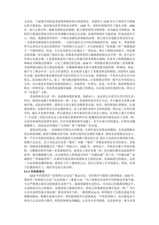 方济会，下面要介绍的是圣道明和他所创立的道明会。圣道明于 1170 年生于西班牙卡斯提
尔的卡勒雷加。他在帕仑西亚学校念过神学。1195 年，道明在欧斯玛作了咏礼司铎。1201
年，他与主教合作，根据圣奥斯定的规则，把主教座堂的司铎团体，改为咏礼司铎修会，他
陪同主教到法国南方阿尔比异端横行的地方去巡视，       而道明便留在当地讲道， 但是收获并不
大，因此，他感觉到有组织一个修会来感化异端派的必要。他主张以宣道配合善良的生活，
一方面来实践使徒生活的理想，一方面完成以言行归化异端派的任务。1215 年，圣道明到
罗马去参加正在进行的第四次“拉特朗大公会议”      ，并且要求教宗“依诺森三世”批准他创
立一个新的修会，但是，大公会议原先已经通过了一项决议，禁止了新修会的创立，因此教
宗依诺森三世只批准了他的计划，      但要求圣道明采用已被批准的修会会中的一种，  而不必另
外再订定新会规，      于是道明就采用了他自己所遵守的圣奥斯定规则，  还参考了柏勒蒙脱拉会
和咏礼司铎修会的规章，订定了新修会的会规。1216 年，得到新任教宗何诺留三世的批准，
圣道明就以福尔哥主教送给他的，在都路斯城的圣诺马诺教堂做为他的第一所修院，如此，
就产生了教会中另一支生力军道明会。      以后陆续又建立了其他道明会的修院。  圣道明在 1221
年去逝，     他的修会事业继续由萨克松尼的若尔当予以完成。  圣道明是一个和圣方济完全不同
的人，其实他们两个人，除了一腔为教会服务的热血，以及将教会带到一般平民中间的决心
之外，可以说没有其他任何相同的地方。圣道明是一位神父，也是一位学者，他的理想是训
练出一些神学家，用真理来说服异端派，因为他立的修会，以宣道为其首要的任务，所以又
有“宣道会”之称。
     圣道明和圣方济一样，也强调身教的重要。他的会士，也过着乞讨贫穷且苦行的生活，
所以，道明会也属于托钵修会的一种。不过，圣道明的贫穷苦行生活，并不像圣方济那么极
端严格，比较富有弹性。道明会士的主要任务既然是宣道，所以，他们特别注重教育，注重
阅读研究，好能培育出以学弘教的神父。会士必须经过两年文科的训练，然后是三年的自然
学科，最后才是神学训练，所以道明会士和专重劳作的方济会士相比，在训练上就大不相同
了。  不过第二代的方济会会士也开始注意教育和学术，    就像他们的贫穷观念也有了改变一样。
方济会和道明会的神学家们，在许多重要的神学问题上，有不少很不同的看法，在神学问题
的解释上，因而也有所谓的“方济派”和“道明派”的分别。
     道明会的会规，一直到现在仍然为人所称道。它曾经是后世修会的模范，尤其是耶稣会
的会祖依纳爵。     他创立耶稣会的当初， 也曾以道明会会规作为蓝本。 道明会也是修会历史上，
第一个有中央组织的修会。      修会的最高立法权属于修会的大会， 执行大会的议决事项的全权，
则属于总会长。会士向总会长宣发“服从”圣愿，      “服从”圣愿是道明会圣召的重心，其他
的一切修道圣愿都蕴含在“服从”圣愿之中。1218 年，道明会士，开始在巴黎大学担任教
职。大雅格伯和多玛斯·亚奎那的时代，道明会士曾经名噪一时，因为他们都有高深的神学
素养。教宗额我略九世，认为道明会士特别适合担任“信德法庭”的工作，        “信德法庭”也
被称作“异端裁判所”      。在那时代的法国西南部和义大利的北部，异端派流行的地区，这是
一个必须要设置的机构，道明会士作了裁判者之后，给自己招来了许多的敌人，然而，在保
卫信德的纯全上，他们有过很大的功积。
3.1.7 其他新修会
     1215 年的第四次“拉特朗大公会议”规定以后，非经特许不能创立新的修会。1215 年，
第四次“拉特朗大公议”议决的第十三条条文说：      “为了使教会内各种不同的修会有条不紊，
今后严格禁止新形式的修道生活的产生。愿意度隐修生活的人，可以从已经批准的修会中，
去选择适合自己的修会，而愿意创立新修会的人，得从已经批准的会规中选采一种。        ”为什
么会有这样的条文规定呢？那是因为在当时，      一般的群众运动， 常常隐含了反教会或是有着
裂教的倾向，就像在前面几讲中，曾经提到的华尔道派就是一个明显的例子，也可能是由于
参加大公会议的主教们，看到托钵修会的崛起，心里多少存有疑虑。无论如何这一条文必须
 