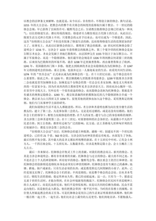 以教会的法律条文来解释，也就是说，      从今以后，非有特许，不得创立新的修会。换句话说，
1215 年的大公会议，把教会内的整个有关修会的制度的监察权归属于教宗。十一世纪的隐
修会会规，早已获得了宗座的许可，随熙笃会之后，呈请教宗批准修会会规已经成为一种风
气，以往的修道生活，都以传统的规范，修道者尽力模仿效法古代修士的生活。从此以后，
既使生活方式和古代修士不同，只要教会的元首予以承认，也可以成为一个修道者，因此，
这次“拉特朗大公会议”不但没有阻塞了修道生活的路，反而使得修道生活的范围更加的扩
大了。而事实上，从此以后新修会的创立，都得到了教会的批准。13 世纪时托钵修会除了
道明会于 1216 年、方济会于 1223 年获得教宗的批准之外，第三个要介绍的托钵修会是加
尔默尔圣衣会。圣衣会发源于圣地巴勒斯坦，由法国神父在 1155 年创立于加尔默尔山，不
属于军旅修会，而是一个隐修团体。他们最早的会规是在 1226 年得到教宗何诺留三世的批
准，后来因为巴勒斯坦的环境不利，就在 1238 年迁到塞普鲁斯，再由塞普鲁斯去了欧洲。
1241 年，英国籍的西门斯·多格，他把去到欧洲的圣衣会从隐修院改为托钵修会。在 1247
年又得到道明会的协助，重订会规，也放弃过去一人独处私室的生活，而采用共同生活制，
1274 年的“里昂会议”正式承认成为托钵修会的一支。在十六世纪以前，这个修会没有什
么重要性。除此之外，在 1235 年，教宗额我略九世批准圣母慈善会。1239 年批准圣方济第
二会也就是贫穷加辣修女会。    加辣是这个女修会的第一任总会长圣女加辣。   她是义大利亚西
西的一位富家少女，因为在亚西西的主教座堂听见圣方济讲论天主，因而也决心抛弃一切，
在贫穷中寻找天主。另外还有一个很有前途的修会，也从隐修会改制为托钵修会，那就是享
有盛名的奥斯定隐修会。1243 年，教宗依诺森四世把都斯加尼的几个隐修团体合并成一个
修会。教宗亚力山大四世又在 1256 年，促使其他的团体也加入这个修会，采用奥斯定的规
则，他们专门从事神学方面的研究。
    我们知道修会生活不是人人都能进的，    所以，圣方济和圣道明也都为向往度全德生活的
教友们，建立了第三会，凡是参加第三会的人，无论是结过婚的，或是还没有结婚的，他们
在会士们的领导下，   都努力实践修道的理想，   在个人的家里，遵守与自己的身份相称的规律。
圣方济第三会和圣道明第三会，在十三世纪，对基督修仰的社会各阶层，从最微小平凡的平
民老百姓，到王公贵族，都曾有过相当广泛的影响，比方说，法王圣路易九世和匈牙利的皇
后依丽沙白，都是方济会第三会的会员。
    “拉特朗大公会议”以后，托钵修会的建立和批准，盛极一时，创建还不到一个世纪的
道明会，已经有 21 个省，562 座会院。方济会因为对神贫的看法有岐见，内部发生了争执，
最后仍然不免分裂，其中最大的是圣文都拉所统整的新派，在十五世纪中叶时，已有会士两
万人，一千四百座会院。十五世纪末，人数最多的，应该是奥斯定隐士会，会士大概在三万
人左右。
    最后一齐来探讨，托钵修会在牧灵工作上的责献。对我们的教会而言，新兴的修会，尤
其是方济会和道明会，都有非常重要的贡献。托钵修会与过去的修会，最大的不同之处，并
不是在会士个人的神贫精神，所有较早的修会，像熙笃会等，都注重会士的苦行和神贫，而
托钵修会的创新则是连修院本身也必须实行神贫的精神。      托钵修会没有专属自己的森林、  池
塘、耕地、佃户或雇农，只有生活必须的东西，或是教堂附近几间简陋的小屋子，此外，已
经是别无长物了。托钵修会会士们的家，不再是修院，而是整个修会的总会址。自从圣本笃
以后，修院生活的基础，稳定性和永久性，都已经动摇起来，这一点，只有当一个，愿意过
无求于世的生活时，才能办得到。在社会环境演变的挑战下，托钵修会在民间不再是精神上
的主人或封王，而是民众的兄弟，他们不是仰仗权利，而是以共同的信赖为基础，民众不需
走向他们，而是他们走入群众，他们把教会带到一般平民中间。当时的在俗教士的腐败，往
往使人怀疑起教会的真正任务，     可是托钵修会是用自己的生活来证明基督的真精神，   他们和
一般百姓一起工作、   一起生活， 他们比社会上最穷的人还更穷，  他们到处宣讲， 不愿勉强人，
 