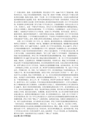 了一位强人桑齐。他统一北部回教诸国，然后进攻十字军，1144 年攻下了爱迪沙城。消息
传回西方后，引起了西方的震惊和恐惧，引起了第二度的十字热潮。宣传这次十字最出力的
是圣伯尔纳德。他的计划是，组织一个比第一次十字军更庞大的军队。可是西方虽然因为爱
迪沙城的陷落而大起恐慌，    但是一般平民和贵族的反应并不如第一次时的热烈，    只有法王路
易七世和日尔曼国王孔拉德三世率军队响应。      原本获回爱迪沙应该是第二次十字军东征的目
的，但是路易七世和孔拉德三世与当地十字军会商之后，主张避重就轻，却决定去攻占大马
士革。在政治上，这是一个极为不幸的决定，因为大马士革是耶路撒冷国王鲍特温的盟友。
在道义上和策略上，   都没有必要再增加一个十字军的敌人。    可是鲍特温只一心急于扩张自己
的疆土，也就敌友不分的向大马士革前进。这场大马士革包围战，真可以说是，战争史上，
最没有组织，最没有价值的战争了。结果当然是无功而退。如果要说第二次十字军有任何的
结果，那就只能说，十字军的威信从此荡然无存，不仅敌人不再恐惧西方的武力，连盟友也
开始动摇而产生离心。   此外， 希腊人和西方的仇恨猜忌，  也因这次十字军东征而更加严重了。
     从第二次十字军到第三次十字军，这一段时间，最显著的事实是，回教叙利亚在奴瑞丁
和萨拉丁的领导下，不断的统一和扩张。耶路撒冷王国不断的被蚕食，耶路撒冷城又被回教
的萨拉丁围攻，而于 1187 年沦陷了，这是第三次十字军东征的原因。西元 1187 年，萨拉丁
已开始向耶路撒冷进军，    当时耶路撒冷的十字军，  竟然选择了在盛暑的七月， 北行沙漠地带，
去和萨拉丁交战于加里利亚海西岸的黑丁。萨拉丁是以逸待劳，十字军缺乏饮水而大败，阵
亡者不计其数，大部份的要将又都被俘，      “黑丁之役”消耗了十字军的精华，其他的城市也
因疏于防范而相继沦陷。萨拉丁终于率领回教军队围攻耶路撒冷城，经过一番激烈的战斗，
耶路撒冷终于在 1187 年的 10 月初，树起白旗向回教徒投降了。 第一次十字军东征的战果和
成就，到此时，已是荡然无存。耶路撒冷失陷的消息，传到西方后，掀起了从军的热潮，已
经远比四十年前爱迪沙城的沦陷要高。      西方的每座教堂举行祈祷， 以表示他们对死难者的追
悼，而罗马教宗又号召十字军东征，为能再去光复耶路撒冷圣城。这次响应的有，英王亨利
二世和他的儿子理查、法王菲力普二世、神圣罗马帝国的皇帝腓特烈第一等。这是十字军运
动中，声势最大的一次，同时，为了支援这次十字军，西方欧洲发起了全面的捐款运动，罗
马教宗下令，教士们必须捐付特别税，而英王亨利二世首先倡导了有名的“十一税”        。法王
也在不久之后跟进，制定了同样的税制。这一点，对日后西欧各国家的赋税制度的发展影响
深远。从封建个人的经济援助，演变到人民缴纳赋税的义务，       “十一税”在历史上，可以说
是一个重要的转捩点。诸王之中，      第一个启程的是，神圣罗马帝国皇帝 “腓特烈一世” 1189
                                             。
年，  他率军东行， 到了小亚细亚，  不幸在渡过沙莱弗河时遭到没顶而死亡。  大军失去领袖后，
除了少数继续前行到了巴勒斯坦，      大部份都回日尔曼去了。 英国的理查和法王菲力普的军队
在 1190 年，集结于西西里的墨西拿港，目的在解救包围亚克的十字军。亚克的围攻长达 21
个月，原本可以速战速决的，但是，英法两军彼此之间敌视，使军事行动不能互相配合，因
而拖长了时效，最后是亚克城内，长期缺粮、缺水而不得不降。法王菲力普把军权移交给勃
艮地公爵之后，就带着少数的随从回了法国。英王理查则留在东方，为第三次十字军留下了
多采多姿的传奇。   第三次十字军之所以脍炙人口，   是因为双方的领袖都是戏剧性的英雄人物，
英雄惜英雄。萨拉丁和有“狮心王”之称的理查，虽然相对为敌，却都有互相敬重的君子之
风。两个人虽然本曾谋面，但当理查在亚克生病时，萨拉丁却曾打发使者赠送药物和补品，
一时传为佳话。理查留驻巴勒斯坦，南征北讨，有一年之久，1192 年，双方签订了和约，
依照和约基督徒可自由的来去耶路撒冷从事朝圣的活动，雅法、凯撒、阿苏耳、卡法这四座
城归还给十字军。虽然这仅仅只是三年的合约，而且在和约期满之后，战争重新开始，但是
十字军在东方至少有三年的全面和平，      而且，这是理查一个人立下的功绩， 由于他勇敢善战，
置生死于度外，因此理查在历史上也获得了“狮心王”的美称。
3.3.4 第三次十字军东征
 