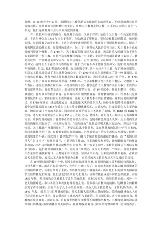 贫困。在 19 世纪中叶以前，美国的天主教会是依靠欧洲的支助而生存，不但从欧洲获得所
需的司铎，也从欧洲获得财物上的支持，虽然天主教教友的人数，还不到人口的五分之一，
但是，他们逐渐得到社会与国家高度的重视。
  有一位名叫卡洛尔的神父，他既精于政治，又善于管理，他给了天主教一个决定性的鼓
励。卡洛尔神父在 1735 年出生于美国，在欧洲进了耶稣会。耶稣会被教宗解散后，他回到
美国，在美国独立战争时期，卡洛尔受到华盛顿的信任，他就善于利用这种影响力，提出了
对美国宪法的修正案。在美国的宪法中，加上了一条保证人民的信仰自由，天主教本身也充
份的利用这个便利。在 1789 年，天主教的发展已经大有进展，教宗碧岳六世就任命卡洛尔
为美国的第一位主教，也是巴尔弟摩教区的第一任主教，美国的圣统制从此建立起来了。教
会进展的一个困难就是神父太少，很幸运的是，正当这时候，从法国来了不少被革命军驱逐
的神父，他们加入了在美国传教的行列，他们当中有不少才德兼优的神父，他们的英语虽然
不很娴熟，但是，他们都能热心传教，而且成效卓著，  其中六位升了主教。为了开办修道院，
卡洛尔主教从法国请了苏尔比斯会的会士，于 1790 年在巴尔弟摩建立了第一座修道院，会
士们热心传教，使得神职人员和教友的人数逐渐增加，教会的进展从此一日千里。到 1791
年时，开创了两座重要的高等学府。1808 年，巴尔弟摩教区晋升为总主教区，又增加了 4
个教区，这些全部都直属宗座，不受政府的干扰，教宗也给了主教们许多自主权，主教的人
数也逐渐增加，他们都是杰出、忠诚富有机智的人物。在 19 世纪中，新的主教区、学校、
修道院、慈善事业等教会机构，有如雨后春笋般的繁盛着，这种繁盛的原因，当然不只是基
督教徒的归正，重新回到天主教的怀抱，还有天主教友本身的自然繁殖，最多还是欧洲的移
民。 1790 年开始，
  从         或是逃避迫害，或是逃避天灾的爱尔兰人，纷纷来到美国寻求避难所，
其中最明显的是在 1847 年爱尔兰本土马铃薯横遭天灾，大量欠收，但这是爱尔人主要的食
粮，因而造成了空前的大饥荒，因此将近百万的爱尔兰人逃到了美国，从 1830 到 1860 年
之间，进入美国的爱尔兰人多达 250 万。在这之后，德国人、意大利人、斯拉夫人也都接踵
而至，从事教育或献身于慈善事业的男女修会团体，也随着移民潮进入美国，天主教的生活
很快的便组织起来了。对美国人而言，“信教自由”虽然已经明文载入宪法内，但这并不意
味说，天主教就不再遭到反对了。不要忘记这个新共和，是在基督教的氛围中产生出来的，
所以英国移民的子孙，眼看着美国东部的城镇，已经被爱尔兰的天主教信友所淹没，情绪上
感到极度的不满。因此到了 19 世纪的中叶，被几个秘密社会所激起的骚动，在“美国归美
国人”的口号下，很快的展开，于是导致了暴动。许多的修院和圣堂，竟然遭到公开的焚毁
和抢劫，好在这种越轨的暴动很快的失去势力，终于恢复了和平。多数的美国天主教信友都
来自移民，他们离开祖国来找工作，这可说 19 世纪，美国天主教的一个特征。他们大都集
中在东部的城镇和海口，大都属于中下阶级，知识水平不高，正和欧洲的情形相反，在欧洲
的天主教信仰，农民比工人保存得更为完整，而美国的天主教信友却大半为城市的居民。
  在 19 世纪前期的数十年中，美国主教面临重重困难，而美国的疆土又不断的向西拓展，
司铎人数不够，而在已有的司铎中，有些已不能工作了，而其他大部份又都是被祖国驱逐的
法国籍的神父，其中有些升了主教，有些神父因为不精通英语，所以他们不被那些英国和爱
尔兰籍的教友们欢迎，他们感觉到美国的天主教会，好像有被看成是外国教会的危机。而在
1850 年代，美国的教会又被蒙上了爱尔兰的色彩，直到 20 世纪，情形仍然如此；另外一个
更大的困难是，参与本堂区和教区行政的教友们，很多都具有独立的精神，这种独立的精神
引发了许多困难，因而产生了几个小型的分裂，经由几位主教的努力，才算化险为夷。从
1840 年起，爱尔兰与日耳曼的移民，使天主教人数突然大量的增加，美国的疆域也从大西
洋岸发展到太平洋岸。过去墨西哥土地的改善与重建的工作又很迫切，在中西部和西部，传
教的环境还算好，而在东部，只有极少的神父要牧导不断增加的教友，主教们勇敢的迎向这
些艰巨的挑战。由欧洲移居到美国的人，往往都保留着自己祖国的习惯和传统，美国的教会，
 