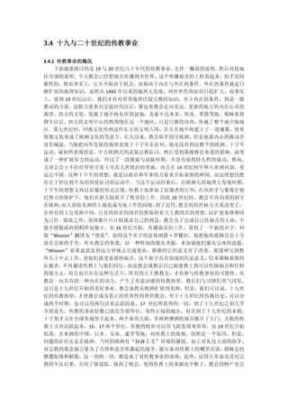 3.4 十九与二十世纪的传教事业

3.4.1 传教事业的概况
     下面就要探讨的是 19 与 20 世纪六十年代的传教事业。先作一概括的说明，然后再按地
区分别的说明。今天教会已经把福音传播到全世界，这个传播福音的工程看起来，似乎是间
歇性的，然而事实上，它并不取决于机会，而取决于内在与外在的条件。外在的条件就是日
渐扩展的地理知识，虽然从 1492 年以来的地理大发现，对世界性的知识日趋扩大，而事实
上，要到 19 世纪以后，我们才有对世界地理比较完整的知识；至于内在的条件，则是一股
推动的力量，这股力量来自宗徒时代以后，催迫着教会走向更远、更新的地方的内在心灵的
渴望。西方的文明，发源于地中海东岸的盆地，美索不达米亚、埃及、希腊等地。耶稣基督
降生以后，西方的文明中心仍然围绕在这一个地区，只是日渐的向西，传遍了整个地中海地
区。第七世纪时，回教文化传到这些东方的文明古国，并且在地中海建立了一道藩篱，使基
督教文化变成了欧洲文化的等意字。长久以来，教会似乎固守欧洲，但是他那内在的推动并
没有减退，当他把向外发展的渴望表现于十字军东征时，他还没有到达整个的欧洲。十字军
运动，最初所表现的是，中古欧洲式的武装宗教征讨，然后受到募缘修会布道的影响，演变
成了一种扩展实力的运动，经过了一段摸索与试验时期，并没有获得持久性的成功，然而，
方济会会士不但经常驻守着土耳其人所统治的圣地，而且在 14 世纪初年伸入亚洲内部，更
远达中国。这种十字军的理想，就是以政治和军事的力量来开拓基督的神国，而这理想仍然
存在于伊比利半岛的再度征讨的运动中。当这个运动结束后，在欧洲人的地理大发现时期，
十字军的理想又再以征服的形式出现，传教士也参加了征服者的行列，  在西班牙与葡萄牙殖
民势力的保护下，他们在新大陆展开了牧导的工作。因此 16 世纪时，教会不再局部的固守
在欧洲，而大部份美洲的土地也成为他工作的园地。到了近代， 教会的俗世权力关系改变了，
在所有的王公贵族中间，只有西班牙的国君仍然保持着天主教国君的理想，  以扩展基督神国
为己任。除此之外，各国都斤斤计较谋求自己的利益，教会为了完成自己传福音的大业，不
能不摆脱政府的羁绊而独立。从 16 世纪开始，传播福音的工作，获得了一个新的名字，叫
做“Mission”翻译为“使命”
                。创用这个名字的是依纳爵·罗耀拉，他把他的耶稣会会士全
放在宗座的手里，听从教宗的参遣，以一种特别的服从圣愿，来加强他们服从宗座的意愿。
“Mission”原来意思是到远方异域去完成使命，渐渐的它的意义有了改变，派遣神父到教
外人士中去工作，使他们接受基督的福音。这个新字具有很深的历史意义，信奉耶稣基督的
征服者，不再邀请传教士与他们同行，而是教会或教宗自已派遣教士到可以传扬福音和信仰
的地方去，而且也只有在这种方式下，所有的天主教教友，才有参与传教事业的可能性。从
教会一向具有的一种内在的动力，产生了有意识感的传教热望，教长们与司铎们英气同发，
这只是十九世纪开始的美好事业。教会虽然从欧洲扩展到美洲，但是，我们可以说，十九世
纪的传教热望，才使教会成为真正的世界性的普世教会。至于十九世纪的传教历史，可以分
成两个时期，也可以用两句话来总括的说，17 世纪所获得的一切，到了十九世纪之初几乎
全部丧失，传教的事业好像已接近全部垮台，寿终正寝的地步，好在到了十九世纪的末期，
十字架才又在全球各地竖立起来，两个新的大陆，非洲和澳洲给福音敞开了大门，大批的传
教士又再活跃起来，16、17 两个世纪，传教的情形可以用飞跃发展来形容。而 18 世纪开始
低落，在亚洲的中国、日本、安南、暹罗等地，对传教士的敌视，固然是一个原因，但是，
问题的症结还是在欧洲，当时的欧洲有“扬森主义”异端的骚扰，加上对礼仪方面的纷争、
对宗教的观念扬言要为了合理和进步所激起的战争、服尔泰对传教士的嘲笑讥讽、耶稣会的
横遭取缔和解散，这一切的一切，都造成了对传教事业的衰落；此外，法国大革命及其对宗
教的不良后果，关闭了修道院、取消了修会，使得传教士的来源也中断了，教会的财产充公
 