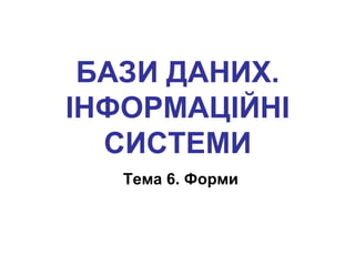 БАЗИ ДАНИХ.
ІНФОРМАЦІЙНІ
  СИСТЕМИ
   Тема 6. Форми
 