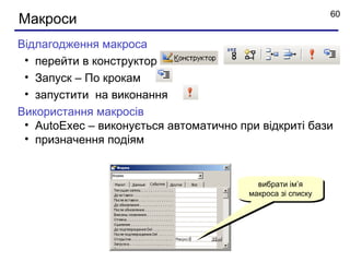 60
Макроси
Відлагодження макроса
 • перейти в конструктор
 • Запуск – По крокам
 • запустити на виконання
Використання макросів
 • AutoExec – виконується автоматично при відкриті бази
 • призначення подіям


                                          вибрати ім’я
                                        макроса зi списку
 