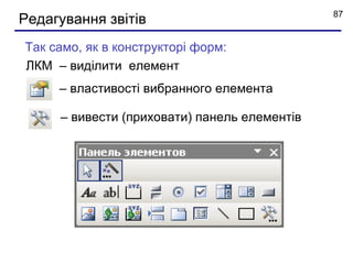 87
Редагування звітів
Так само, як в конструкторі форм:
ЛКМ – виділити елемент
     – властивості вибранного елемента

     – вивести (приховати) панель елементів
 