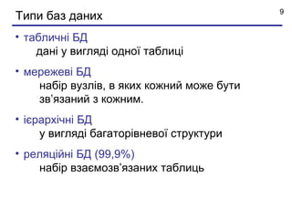 9
Типи баз даних
• табличні БД
    дані у вигляді одної таблиці
• мережеві БД
    набір вузлів, в яких кожний може бути
    зв’язаний з кожним.
• iєрархічні БД
     у вигляді багаторівневої структури
• реляційні БД (99,9%)
    набір взаємозв’язаних таблиць
 