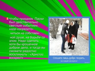 Чтобы праздник Пасхи
был действительно
светлым событием,
надо сосредото-
 читься на собствен-
 ной душе, на борьбе со
злом. Надо сделать
хотя бы крошечное
доброе дело, и тогда вы
сможете радостно
воскликнуть : «Христос
воскрес!»
 