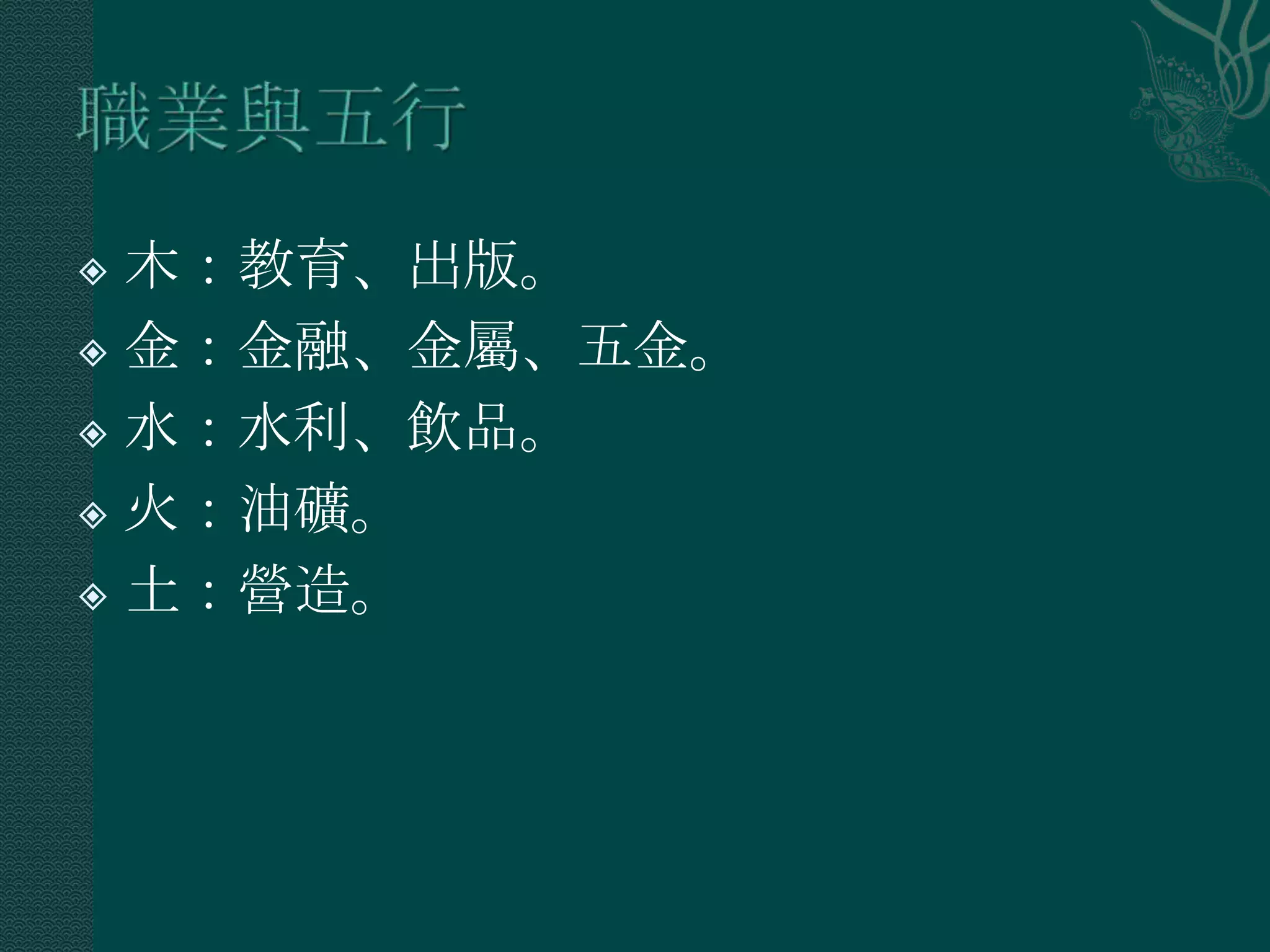  木：教育、出版。
 金：金融、金屬、五金。

 水：水利、飲品。

 火：油礦。

 土：營造。
 