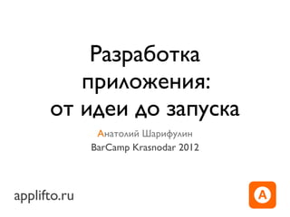 Разработка
         приложения:
      от идеи до запуска
               Анатолий Шарифулин
              BarCamp Krasnodar 2012



applifto.ru
 
