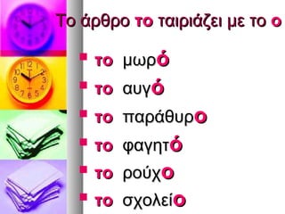 Το άρθρο το ταιριάζει με το ο

      το μωρό
      το αυγό
      το παράθυρο
      το φαγητό
      το ρούχο
      το σχολείο
 