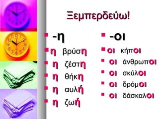 Ξεμπερδεύω!

    -η          
                    -οι
 η βρύση        οι κήποι

   η   ζέστη
                   οι   άνθρωποι
   η   θήκη
                   οι   σκύλοι
                   οι   δρόμοι
   η   αυλή
                   οι   δάσκαλοι
   η   ζωή
 