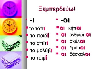Ξεμπερδεύω!

    -ι          
                    -οι
 το  τόπι       οι κήποι
   το παιδί       οι άνθρωποι
   το σπίτι
                   οι σκύλοι
                   οι δρόμοι
   το μολύβι      οι δάσκαλοι
   το ταψί
 