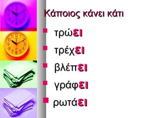 Κάποιος κάνει κάτι
   τρώει
   τρέχει
   βλέπει
   γράφει
 ρωτάει
 