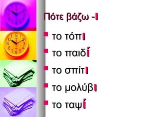 Πότε βάζω -ι
   το τόπι
   το παιδί
   το σπίτι
   το μολύβι
   το ταψί
 