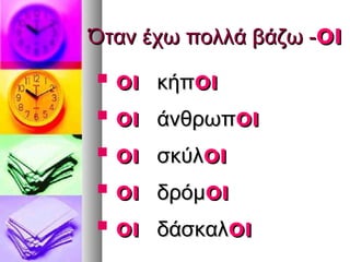 Όταν έχω πολλά βάζω -οι
   οι   κήποι
   οι   άνθρωποι
   οι   σκύλοι
   οι   δρόμοι
   οι   δάσκαλοι
 