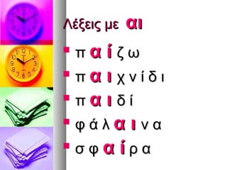 Λέξεις με   αι
   πα ί ζω
   πα ι χνίδι
   πα ι δί
   φάλα ι να
   σφαίρα
 