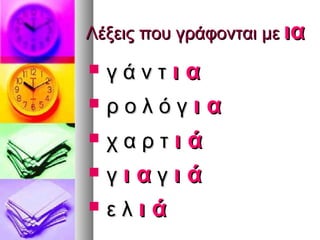 Λέξεις που γράφονται με ια
   γάντια
   ρολόγια
   χαρτιά
   γιαγιά
   ελιά
 
