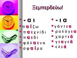 Ξεμπερδεύω!


    -αι             
                        -ια
 πα ί ζω           γάντια
 π α ι χ ν ί δ ι    ρολόγι α

 π α ι δ ί          χαρτ ι ά

 φ ά λα ι ν α       γι αγι ά
                     ελι ά
 σ φ α ί ρ α
 