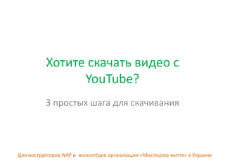Хотите скачать видео с
                YouTube?
          3 простых шага для скачивания




Для инструкторов NAP и волонтёров организации «Мистецтво життя» в Украине
 