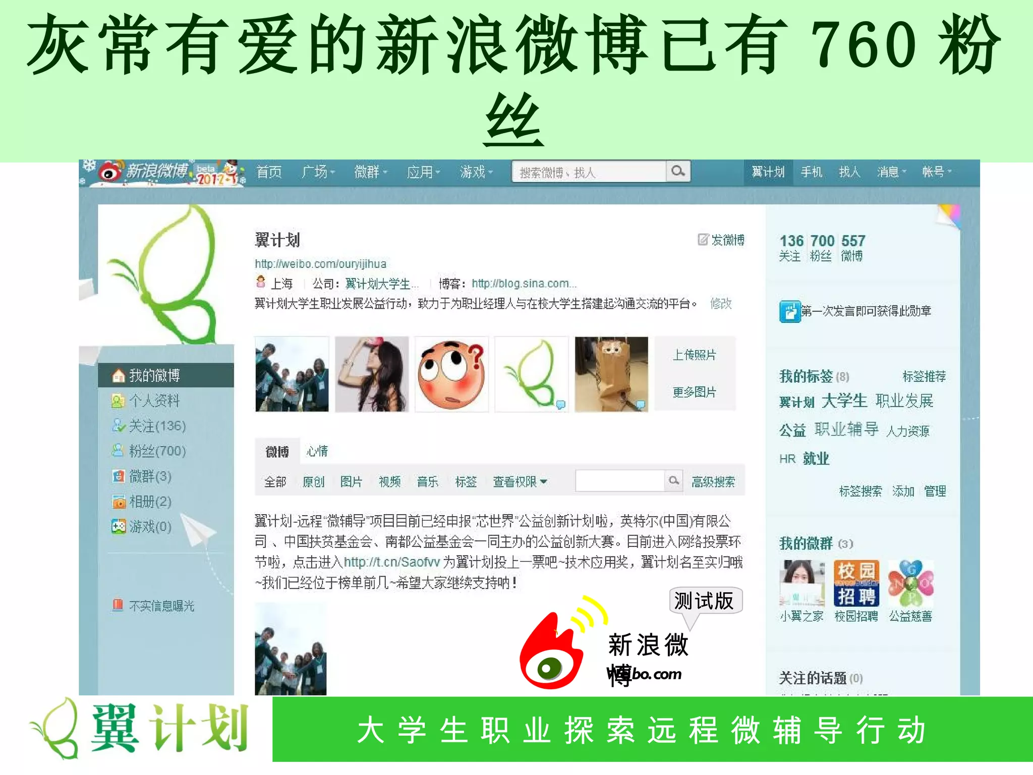 灰常有爱的新浪微博已有 760 粉
       丝




                      测试版

               新浪微
               博
               Weibo.com


     大 学 生 职 业 探 索发 程 微公 导 行行 动
      大   生 职 业 远 展 辅 益 动
 