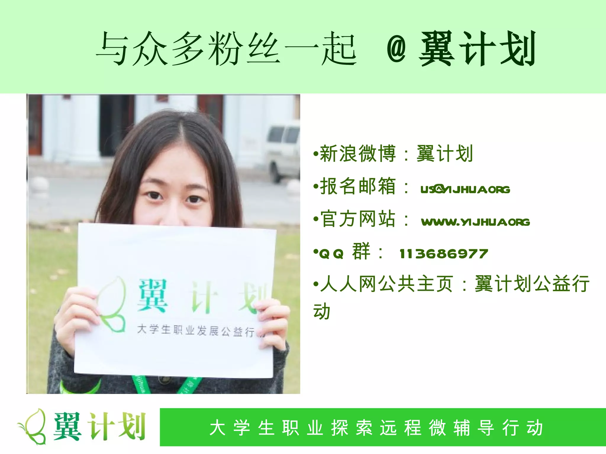 与众多粉丝一起 @ 翼计划

          •新浪微博：翼计划
          •报名邮箱： us@ ihua
                    yij .org
          •官方网站： www.yij .org
                       ihua
          •Q Q 群： 11 3686977
          •人人网公共主页：翼计划公益行
          动




   大 学 生 职 业 探 索发 程 微公 导 行行 动
    大   生 职 业 远 展 辅 益 动
 
