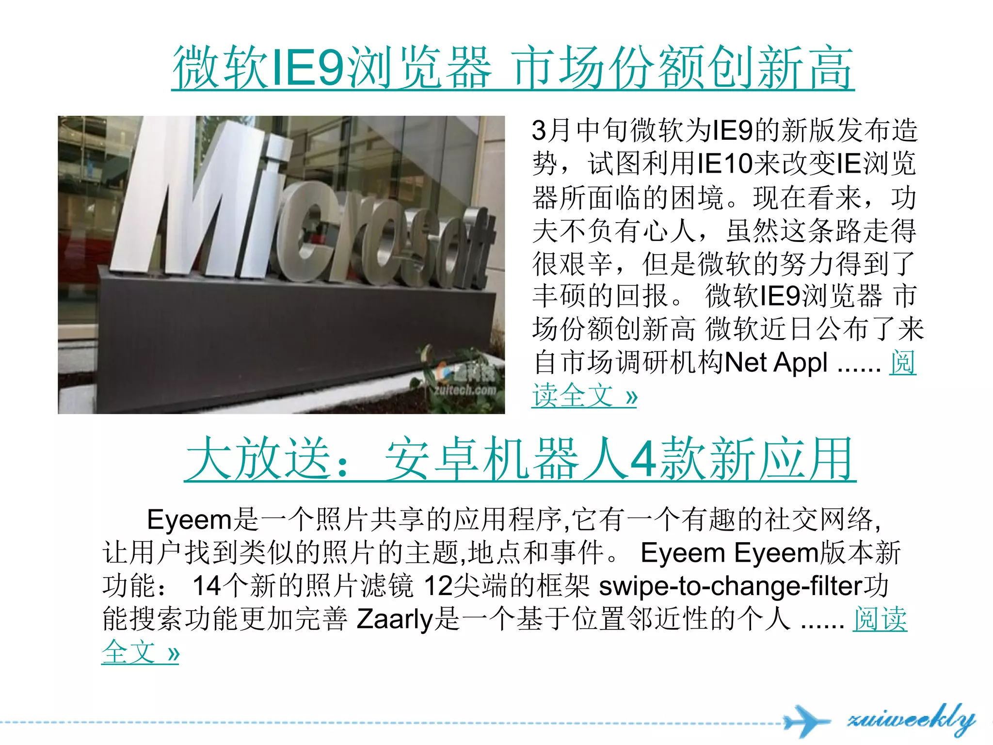 微软IE9浏览器 市场份额创新高
                       3月中旬微软为IE9的新版发布造
                       势，试图利用IE10来改变IE浏览
                       器所面临的困境。现在看来，功
                       夫不负有心人，虽然这条路走得
                       很艰辛，但是微软的努力得到了
                       丰硕的回报。 微软IE9浏览器 市
                       场份额创新高 微软近日公布了来
                       自市场调研机构Net Appl ...... 阅
                       读全文 »

    大放送：安卓机器人4款新应用
  Eyeem是一个照片共享的应用程序,它有一个有趣的社交网络,
让用户找到类似的照片的主题,地点和事件。 Eyeem Eyeem版本新
功能： 14个新的照片滤镜 12尖端的框架 swipe-to-change-filter功
能搜索功能更加完善 Zaarly是一个基于位置邻近性的个人 ...... 阅读
全文 »
 