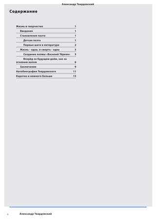 Александр Твардовский

     Содержание


       Жизнь и творчество	                        1
         Введение	                                1
         Становление поэта	                       1
            Детсво поэта	�1
            Первые шаги в литературе	             2
         Жизнь - одна, и смерть - одна	           3
            Создание поэмы «Василий Тёркин»	      3
            Вперёд за будущим днём, как за
       огневым валом	                             6
         Заключение	                              9
       Автобиография Твардовского	               11
       Коротко и немного больше	                 15




ii       Александр Твардовский
 