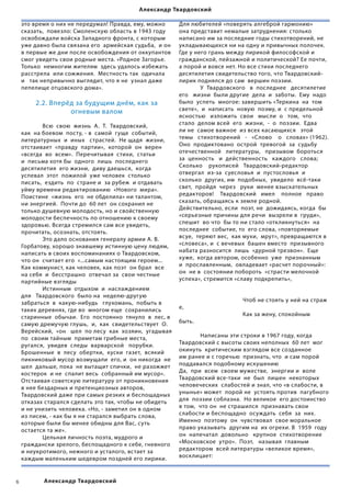 Александр Твардовский

    это время о них не передумал! Правда, ему, можно          Для любителей «поверять алгеброй гармонию»
    сказать,  повезло: Смоленскую область в 1943 году         она представит немалые затруднения: столько
    освобождали войска Западного фронта, с которым            написано им за последние годы стихотворений, не
    уже давно была связана его  армейская судьба,  и он       укладывающихся ни на одну и привычных полочек.
    в первые же дни после освобождения от оккупантов          Где у него грань между лирикой философской и
    смог увидеть свои родные места. «Родное Загорье.          гражданской, пейзажной и политической? Ее почти,
    Только  немногим жителям  здесь удалось избежать          а порой и вовсе нет. Но все стихи последнего
    расстрела  или сожжения.  Местность так  одичала          десятилетия свидетельство того, что Твардовский-
    и   так непривычно выглядит, что я не  узнал даже         лирик поднялся до сам  вершин поэзии.
    пепелище отцовского дома».                                	             У  Твардовского   в  последнее   десятилетие  
                                                              его   жизни  были другие  дела  и  заботы.  Ему  надо  
         2.2. Вперёд за будущим днём, как за                  было  успеть  многое: завершить «Теркина  на  том  
                   огневым валом                              свете»,  и  написать  новую  поэму, и  с предельной  
                                                              ясностью   изложить  свои   мысли  о   том,  что   
    	       Всю  свою  жизнь  А.  Т.  Твардовский,            стало  делом всей  его  жизни,  -  о  поэзии.  Едва  
    как  на боевом  посту, - в  самой  гуще  событий,         ли не  самое важное  из всех касающихся   этой   
    литературных  и  иных   страстей.  Не щадя  жизни,        темы   стихотворений   -   «Слово    о   словах» (1962).  
    отстаивает  «правду  партии»,  которой  он  верен         Оно  продиктовано  острой  тревогой  за  судьбу
    «всегда  во  всем».  Перечитывая  стихи,  статьи          отечественной   литературы,   призывом  бороться   
    и  письма хотя бы  одного  лишь  последнего               за  ценность   и  действенность   каждого   слова;   
    десятилетия  его жизни,  диву даешься,  когда             Сколько    рукописей   Твардовский-редактор  
    успевал  этот  пожилой  уже человек  столько              отвергал  из-за  суесловья  и  пустословья  и  
    писать,  ездить  по  стране и  за рубеж  и отдавать       сколько  других, им  подобных,  увидело  всё-таки  
    уйму времени редактированию  «Нового  мира».              свет,  пройдя  через   руки  менее взыскательных    
    Поистине  «жизнь  его  не обделила» ни талантом,          редакторов!    Твардовский   имел    полное   право
    ни энергией.  Почти до  60 лет  он сохранил не            сказать, обращаясь к земле родной.
    только душевную молодость, но и свойственную              Действительно, если  поэт, не  дожидаясь, когда  бы
    молодости беспечность по отношению к своему               «серьезные причины для речи  вызрели в  груди»,
    здоровью. Всегда стремился сам все увидеть,               спешит  во что  бы то ни стало «откликнуться»  на
    прочитать, осознать, отстоять.                            последнее  событие, то  его слова, «повторяемые
    	       Это дало основания генералу армии А. В.           всуе,  теряют вес,  как мухи,  мрут», превращаются в  
    Горбатову, хорошо знавшему истинную цену людям,           «словеса», и  с вечевых  башен вместо  призывного
    написать в своих воспоминаниях о Твардовском,             набата разносится  лишь  «дурной трезвон».  Еще
    что он  считает его  «...самым настоящим героем...        хуже,  когда автором, особенно  уже  признанным  
    Как коммунист, как человек, как поэт  он брал  все        и  прославленным,  овладевает «расчет порочный»:
    на себя  и  бесстрашно  отвечал за  свои честные          он  не в  состоянии побороть  «страсти мелочной
    партийные взгляды                                         успеха», стремится «славу подкрепить»,                        
    	       Истинным  отдыхом  и  наслаждением                     
    для   Твардовского  было на  неделю-другую                                                                                   
    забраться  в  какую-нибудь   глухомань,  побыть в           	           	             	            Чтоб не стоять у ней на страж
    таких деревнях, где во  многом еще  сохранились           е,                                    
    старинные  обычаи.  Его  постоянно  тянуло  в  лес, в       	           	             	            Как за жену, спокойным
    самую дремучую глушь,  и,  как  свидетельствует  О.       быть.                                     
    Верейский,  «он   шел  по лесу  как  хозяин,  угадывая                                                                       
    по  своим тайным  приметам грибные места,                   	           Написаны эти строки в 1967 году, когда
    ругался,  увидев  следы  варварской   порубки.            Твардовский с высоты своих неполных  60 лет  мог
    Брошенные  в  лесу  обертки,  куски  газет,  всякий       окинуть  критическим взглядом все созданное
    пикниковый мусор возмущали  его, и  он никогда  не        им ранее и с горечью  признать, что  и сам порой
    шел  дальше, пока  не вытащит спички,  не разожжет        поддавался подобному искушению
    костерок  и не  спалит весь  собранный им мусор».         Да,  при  всем  своем мужестве,  энергии и  воле
    Отстаивая советскую литературу от проникновения           Твардовский все-таки  не  был  лишен  некоторых  
    в нее бездарных и претенциозных авторов,                  человеческих  слабостей и знал, что «в слабости, в  
    Твардовский даже при самых резких и беспощадных           унынье» может  порой не  устоять против  пагубного  
    отказах старался сделать это так, чтобы не обидеть        для  поэзии соблазна.  Но великое  его достоинство  
    и не унизить человека. «Но, - заметил он в одном          в том,  что он  не страшился  признавать свои  
    из писем, - как бы я ни старался выбрать слова,           слабости и беспощадно  осуждать  себя  за  них.  
    которые были бы менее обидны для Вас, суть                Именно  поэтому  он  чувствовал  свое моральное  
    остается та же».                                          право указывать  другим на  их огрехи. В  1959  году  
    	       Цельная личность поэта, мудрого и                 он  напечатал  довольно   крупное  стихотворение
    граждански зрелого, беспощадного к себе, гневного         «Московское  утро».  Поэт,   называя  главным   
    и неукротимого, нежного и усталого, встает за             редактором  всей литературы «великое время»,
    каждым маленьким шедевром поздней его лирики.             восклицает:                       
                                                                                                                                        


           Александр Твардовский
 