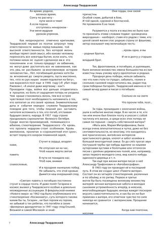 Александр Твардовский

                            Ах время, родное,                                   	      	       	     Они горды, они своей
                                     великое время,                             причастны
                            Солгу по расчету -                                  Особой славе, добытой в бою,
 	            	             	          лупи меня в темя!                        И той одной, суровой и безгласной,
                            А если подчас                                       Не променяли б на твою.
                                     отступлюсь ненароком -                
                            Учи меня мудрым                                     	      Разумеется у поэта и в мыслях не было как-
                                     уроком-упреком.                            то принизить этими словами подвиг «разведчика
                                                                                мирозданья» - наоборот, ставя его рядом с теми, кто
	       Как  неоднократно   отмечено  критиками,                                ценой своей жизни спас родную страну от фашизма,
Твардовский  первый  из  поэтов  затронул  тему                                 автор оказывает ему величайшую честь:
ответственности  живых перед павшими,  той                                      	      	      	      	
высокой  ответственности,  без  которой  жизнь                                  	      	      	      	       ...кровь одна, и вы
вообще теряет свой смысл, ибо каково человеку                                   - родные братья,
переносить все невзгоды бытия, если знать, что                                  	      	      	      	       И не в долгу у старших
потомки никак не  оценят сделанное им и  его                                    младший брат.
поколением  и не  только предадут  их забвению,
но  могут даже  растоптать все  их завоевания,  как                             	       Тех, фронтовиков, и погибших, и уцелевших,
это, увы, не  раз бывало  за многовековую  историю                              было великое множество; имена большинства из них
человечества... Нет, погибающий должен хотя бы                                  известны лишь узкому кругу однополчан и родных.
за  мгновение до  смерти увидеть, пусть мысленно,                               	       Празднуя день победы, нельзя забывать,
тех, «кто из рук наших  знамя подхватил на бегу»,                               «во что нам стала та страда», забывать, «каких и
как выразился поэт еще  в 1946  году («Я  убит подо                             скольких сыновей недосчитались мы, рыдая под
Ржевом»). «А иначе даже мертвому - как?»                                        гром победных батарей». Твардовский именно в тот
Проходили  годы,  война  все  дальше  отодвигалась                              самый вечер думал и писал о погибших:
в  прошлое, но боль от ощущения потерь не уходила.
Чем  краше становилась жизнь, тем все острее                                    	       	       	      	     Сколько их на свете
чувствовал поэт необходимость напоминать о тех,                                 нету,
кто заплатил за это своей  кровью. Знаменательные                               	       	       	      	     Что прочли тебя, поэт...  
даты  и   события  нередко   служили  Твардовскому                                
поводом  для  того,  чтобы  лишний  раз   заставить                             	       За годы, прошедшие с окончания войны,
читателя вспомнить о тех, кто погиб, отстаивая                                  ушли в небытие многие люди. В их числе и те, кто
будущее своего, народа. В 1957  году страна                                     так или иначе был близок поэту и уносил с собой
праздновала сорокалетие  Великого Октября.                                      частичку его жизни, а среди всех этих потерь не
Среди  многих произведений,  появившихся к                                      самая ли горькая - смерть собственной матери?
юбилею, стихотворение  Твардовского  «Та  кровь,                                	       «Мать моя, Мария Митрофановна, была
что  пролита  недаром» стоит  особняком.  Кровь                                 всегда очень впечатлительна и чутка, даже не без
миллионов,  пролитая  в «сорокалетний этот срок»,                               сентиментальности, ко многому, что находилось
встает перед его взором пламенной зарей,                                        вне практических, житейских интересов
                                                                                крестьянского двора, хлопот и забот хозяйки в
	      	             	          Стучит в сердца, владеет                        большой многодетной семье. Ее до слёз трогал звук
нами,                                                                           пастушьей трубы где-нибудь вдалеке за нашими
	      	             	          Не отпуская ни на час,                          хуторскими кустами и болотцами или отголосок
	      	             	          Чтоб наших жертв святая                         песни с далёких деревенских полей, или, например,
память                                                                          запах первого молодого сена, вид какого-нибудь
	      	             	          В пути не покидала нас.                         одинокого деревца и т. п.
	      	             	          Чтоб нам, внимая                                	       Так ещё при жизни матери писал о неё
славословью,                                                                    Александр Трифонович в «Автобиографии».
	      	             	          И в праздник нынешних побед                     	       В 1965 году он проводил её в последний
	      	             	          Не забывать, что этой кровью                    путь. В этом же создан цикл «Памяти матери».
	      	             	          Дымится наш вчерашний след.                     Состоит он из четырёх стихотворений, различных
                                                                                и по объёму, и по ритму. Первое и третье
	      «Святая» память о погибших постоянно                                     могли бы быть посвящены великому множеству
стучит в сердце поэта. И даже полёт Гагарина в                                  матерей: вечная материнская забота и молодая
космос вызвал у Твардовского особые и довольно                                  сыновняя устремлённость вперёд, в неясное,
неожиданные ассоциации. В февральской книжке                                    многообещающее будущее; юноша жаждет поскорее
«Нового мира» за 1962 год было опубликовано его                                 вкусить самостоятельности, и как бы он ни был
стихотворение «Космонавту», суть которого такова:                               привязан к матери, его ответное чувство по силе
каким бы ты, Гагарин , ни был героем из героев,                                 никогда не сравнится  с материнским. Прощание
не забывай о тех ребятах, что погибли в своих                                   начинается,
«фанерных драндулетах» в 1941 году «под Ельней,
Вязьмой и самой Москвой» и знай:                                                	     	        	       	      Когда нам платочки,
	      	       	                                                                носочки


                     Александр Твардовский
 