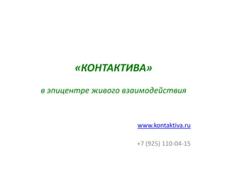 «КОНТАКТИВА»
в эпицентре живого взаимодействия


                     www.kontaktiva.ru

                     +7 (925) 110-04-15
 
