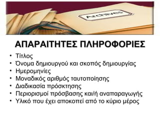 ΑΠΑΡΑΙΤΗΤΕΣ ΠΛΗΡΟΦΟΡΙΕΣ
•   Τίτλος
•   Όνομα δημιουργού και σκοπός δημιουργίας
•   Ημερομηνίες
•   Μοναδικός αριθμός ταυτοποίησης
•   Διαδικασία πρόσκτησης
•   Περιορισμοί πρόσβασης και/ή αναπαραγωγής
•   Υλικό που έχει αποκοπεί από το κύριο μέρος
 