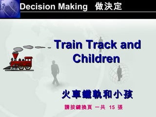 Decision Making 做決定



      Train Track and
         Children


       火車鐵軌和小孩
        請按鍵換頁 一共 15 張
 