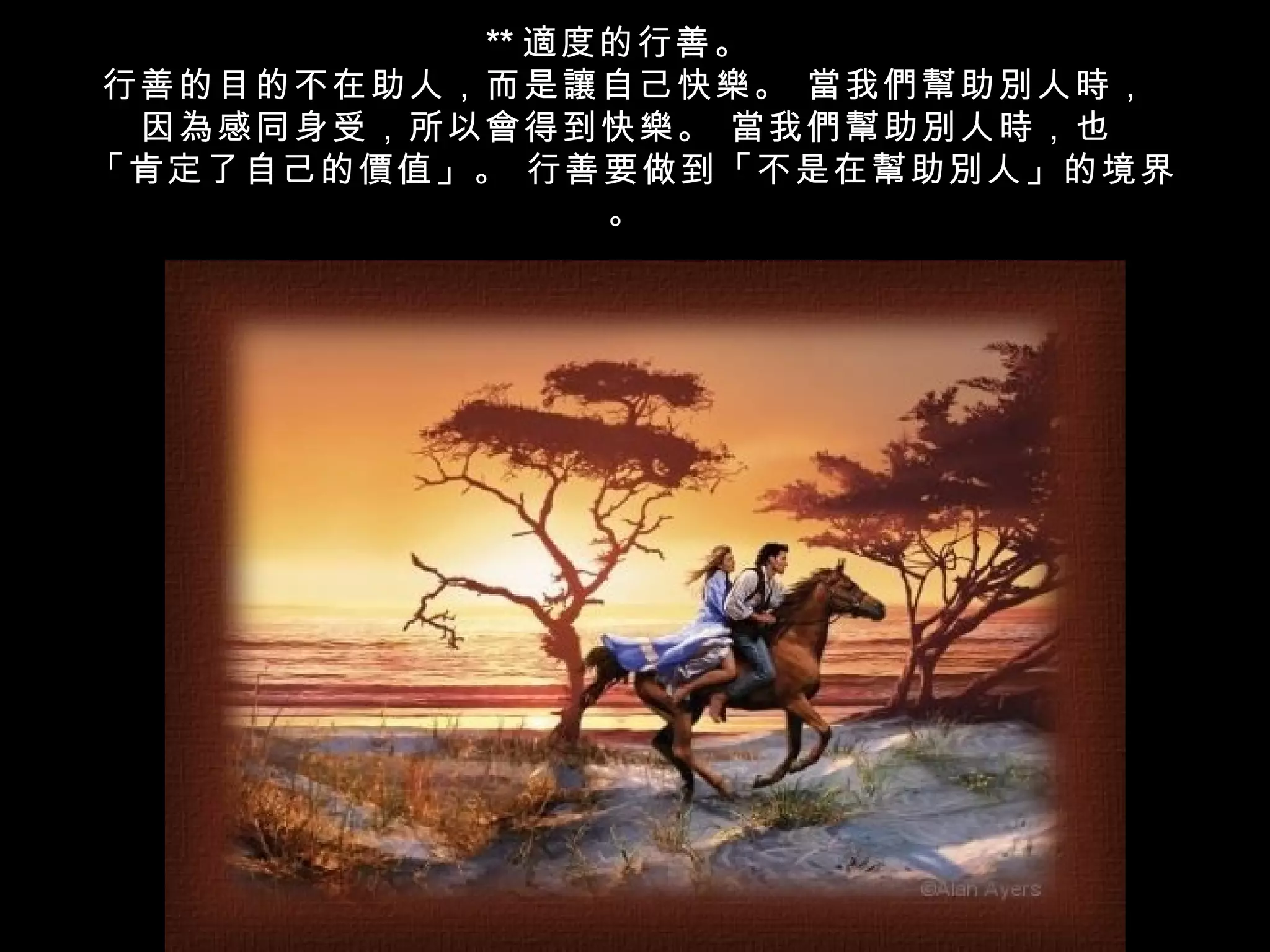 ** 適度的行善。
行善的目的不在助人，而是讓自己快樂。 當我們幫助別人時，
 因為感同身受，所以會得到快樂。 當我們幫助別人時，也
「肯定了自己的價值」。 行善要做到「不是在幫助別人」的境界
               。
 