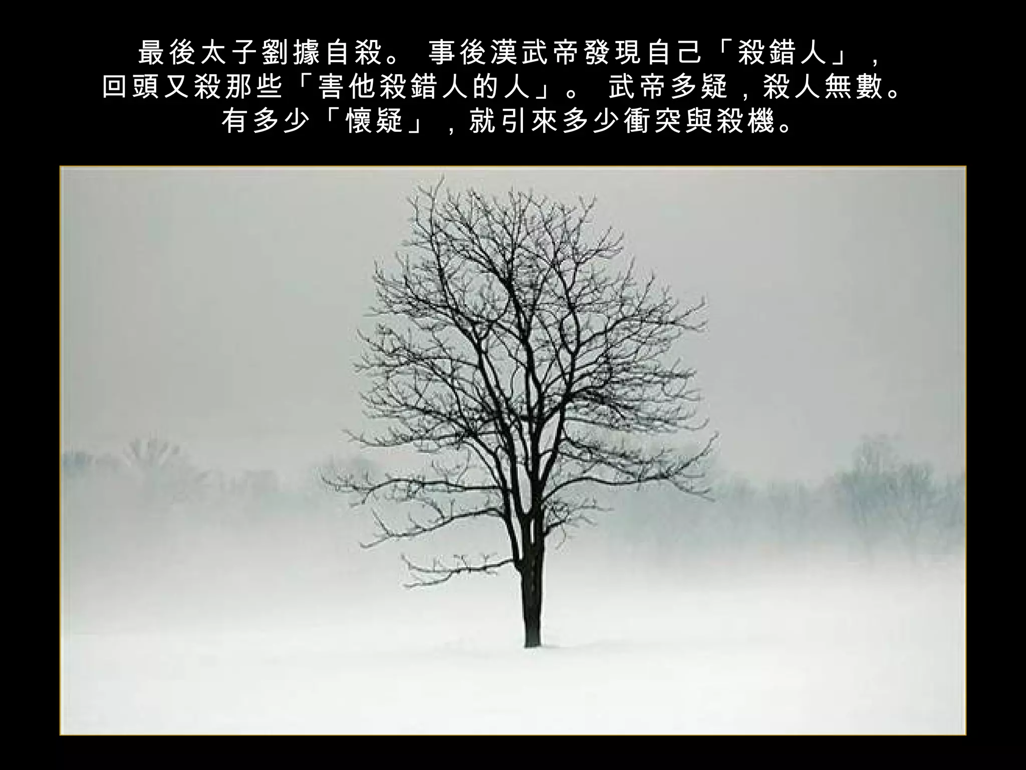 最後太子劉據自殺。 事後漢武帝發現自己「殺錯人」，
回頭又殺那些「害他殺錯人的人」。 武帝多疑，殺人無數。
    有多少「懷疑」，就引來多少衝突與殺機。
 