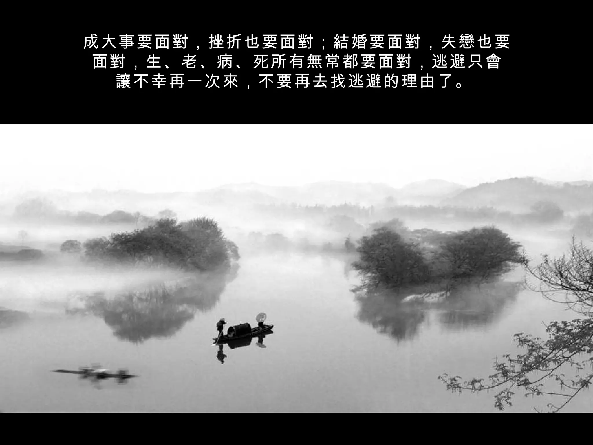 成大事要面對，挫折也要面對；結婚要面對，失戀也要
面對，生、老、病、死所有無常都要面對，逃避只會
  讓不幸再一次來，不要再去找逃避的理由了。
 