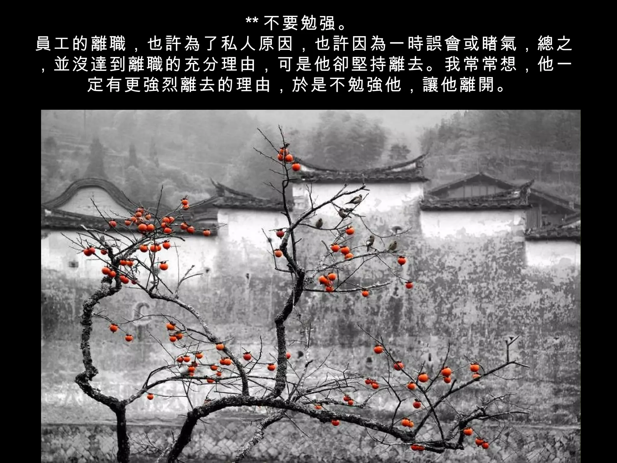 ** 不要勉强。
員工的離職，也許為了私人原因，也許因為一時誤會或睹氣，總之
，並沒達到離職的充分理由，可是他卻堅持離去。我常常想，他一
   定有更強烈離去的理由，於是不勉強他，讓他離開。
 