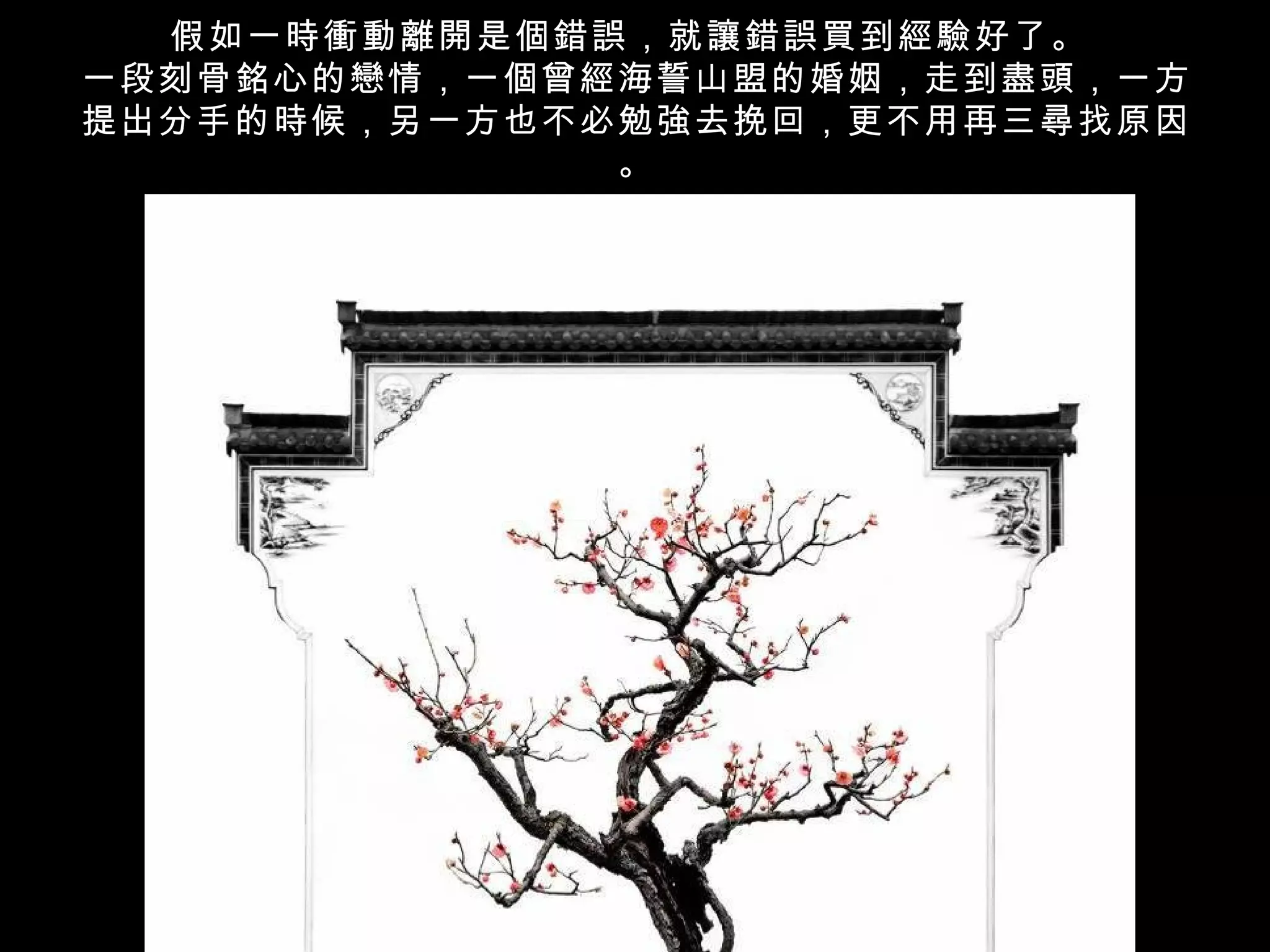 假如一時衝動離開是個錯誤，就讓錯誤買到經驗好了。
一段刻骨銘心的戀情，一個曾經海誓山盟的婚姻，走到盡頭，一方
提出分手的時候，另一方也不必勉強去挽回，更不用再三尋找原因
              。
 