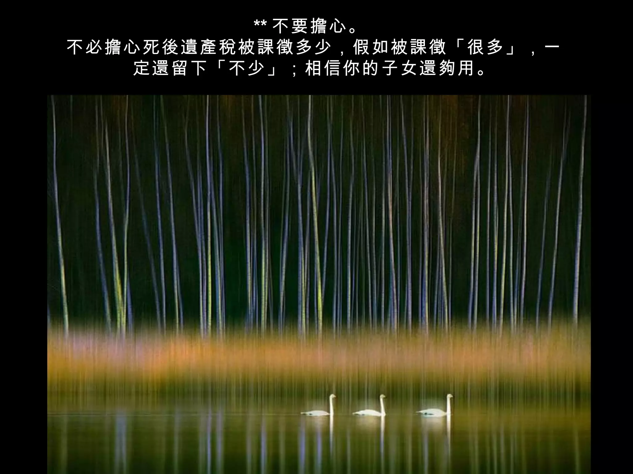 ** 不要擔心。
不必擔心死後遺產稅被課徵多少，假如被課徵「很多」，一
    定還留下「不少」；相信你的子女還夠用。
 