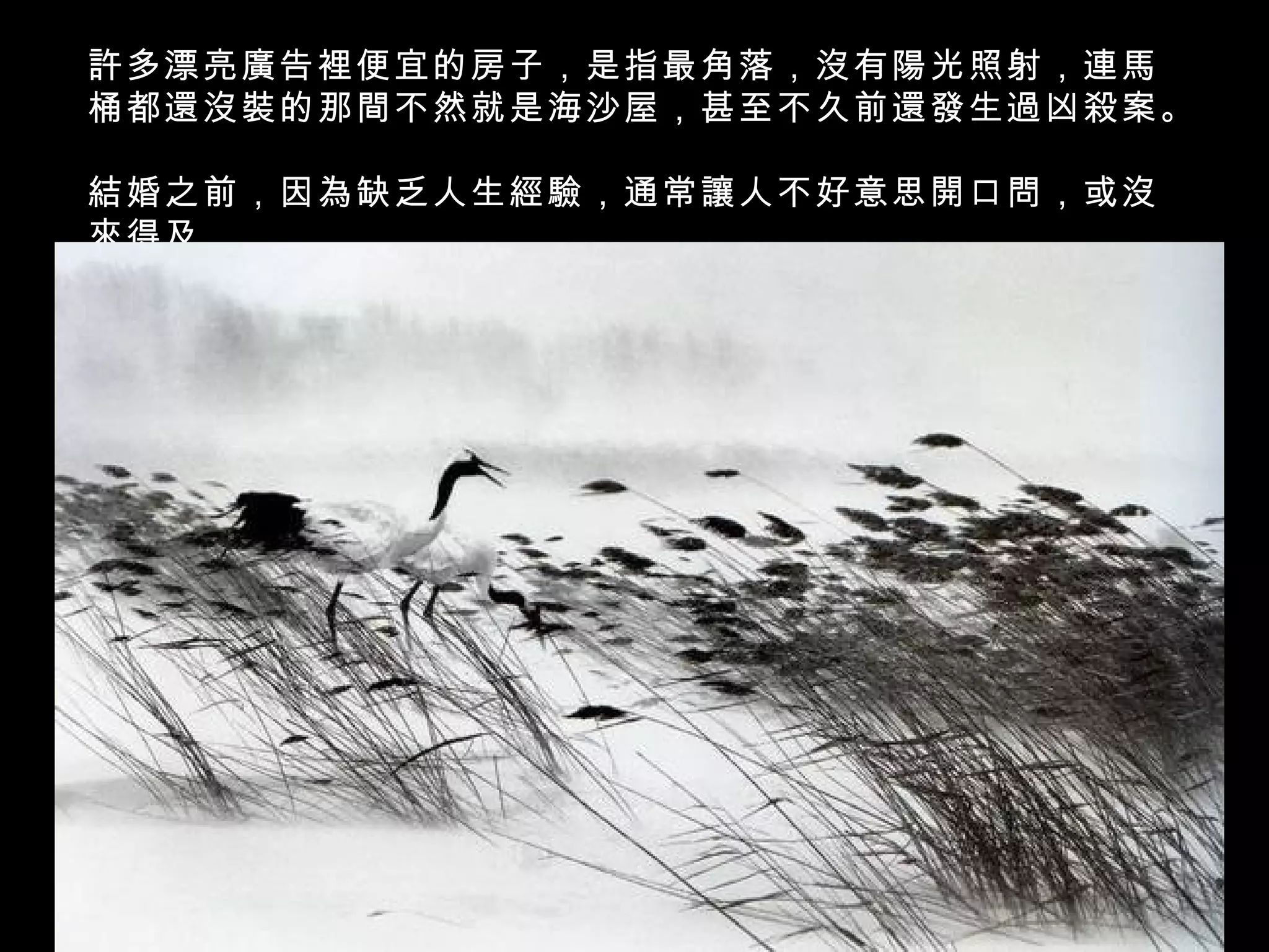 許多漂亮廣告裡便宜的房子，是指最角落，沒有陽光照射，連馬
桶都還沒裝的那間不然就是海沙屋，甚至不久前還發生過凶殺案。

結婚之前，因為缺乏人生經驗，通常讓人不好意思開口問，或沒
來得及
了解許多「附帶的條件」。
 