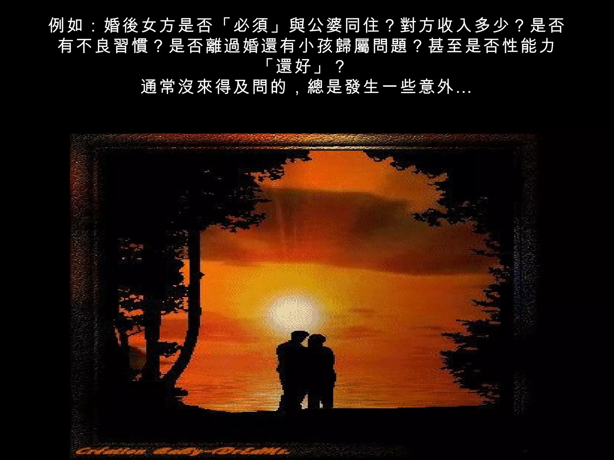 例如：婚後女方是否「必須」與公婆同住？對方收入多少？是否
 有不良習慣？是否離過婚還有小孩歸屬問題？甚至是否性能力
            「還好」？
      通常沒來得及問的，總是發生一些意外 …
 